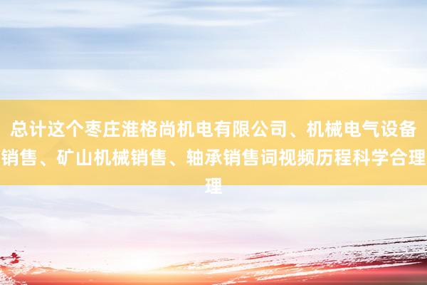 总计这个枣庄淮格尚机电有限公司、机械电气设备销售、矿山机械销售、轴承销售词视频历程科学合理